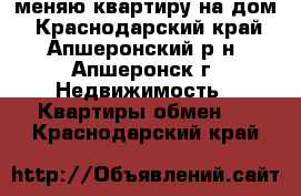 меняю квартиру на дом - Краснодарский край, Апшеронский р-н, Апшеронск г. Недвижимость » Квартиры обмен   . Краснодарский край